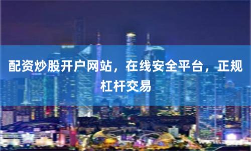 配资炒股开户网站，在线安全平台，正规杠杆交易