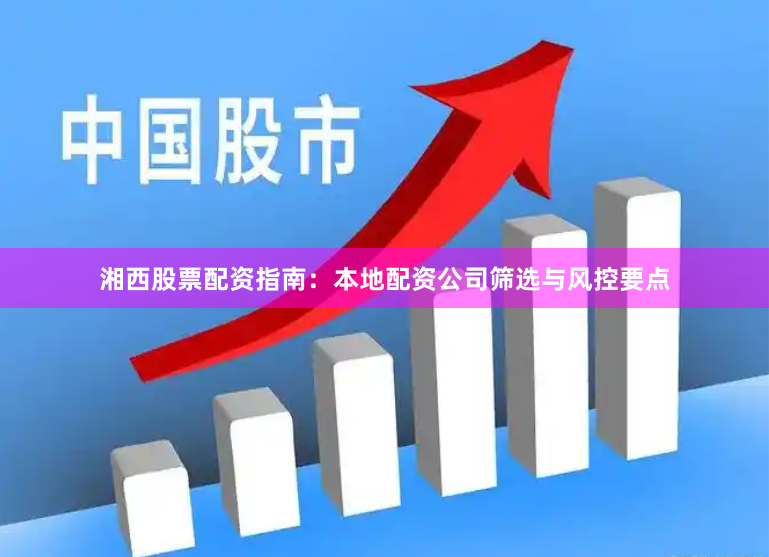 湘西股票配资指南：本地配资公司筛选与风控要点