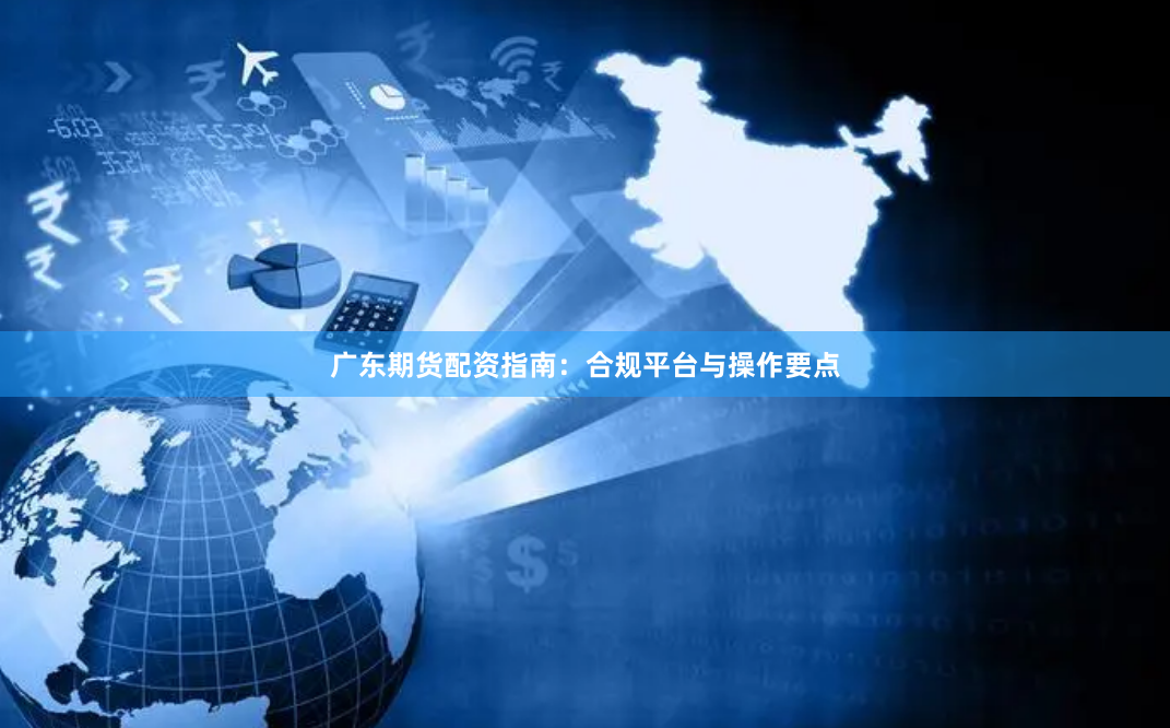 广东期货配资指南：合规平台与操作要点
